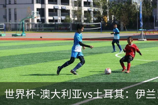 世界杯-澳大利亚vs土耳其：伊兰昆达先发 居莱尔、恰尔汗奥卢出战