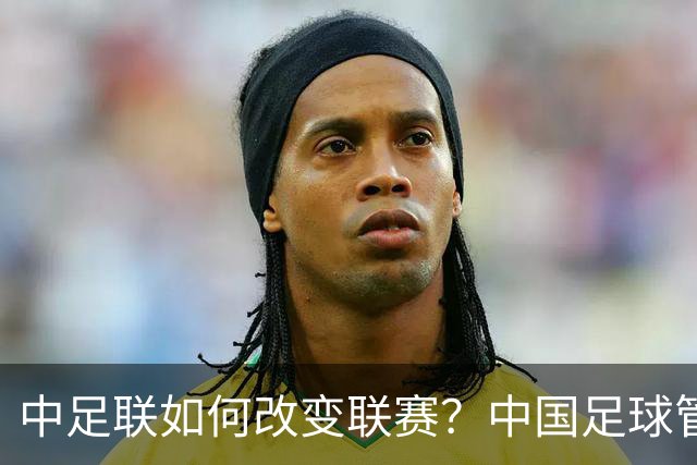 中足联如何改变联赛？中国足球管理体制重大变革