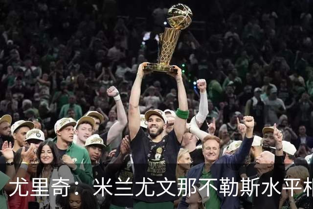 尤里奇：米兰尤文那不勒斯水平相当 谁夺冠看表现