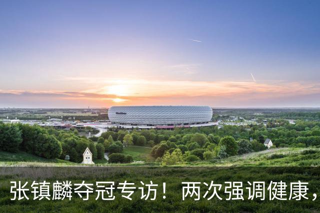 张镇麟夺冠专访！两次强调健康，本赛季成绩超预期，想创立王朝！