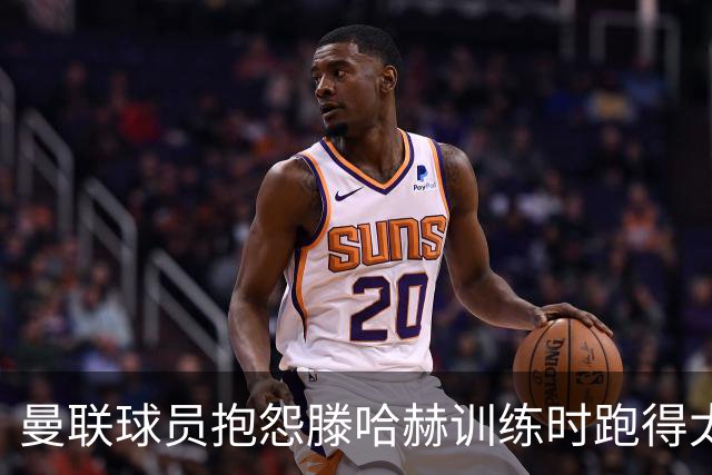 曼联球员抱怨滕哈赫训练时跑得太多