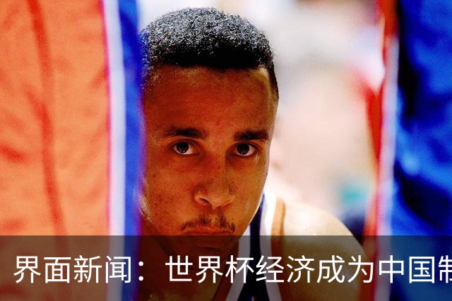 界面新闻：世界杯经济成为中国制造企业转型的“催化剂”
