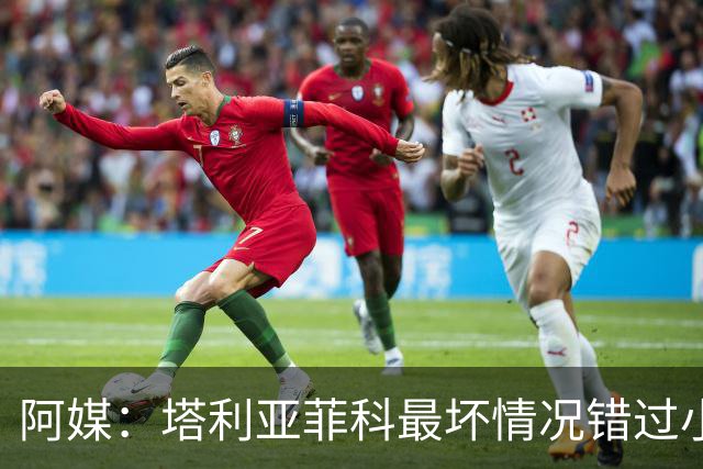 阿媒：塔利亚菲科最坏情况错过小组赛 梅迪纳、利马可客串左后卫